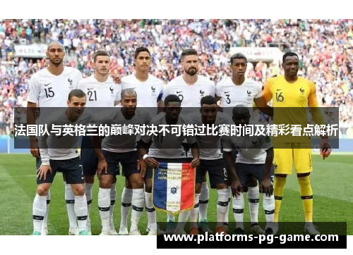 法国队与英格兰的巅峰对决不可错过比赛时间及精彩看点解析 法国队与英格兰的巅峰对决不可错过比赛时间及精彩看点解析