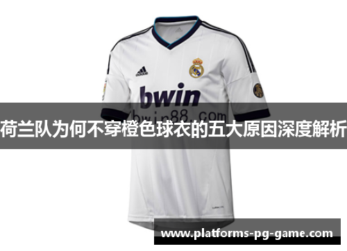 荷兰队为何不穿橙色球衣的五大原因深度解析 荷兰队为何不穿橙色球衣的五大原因深度解析
