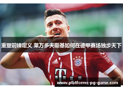 重塑前锋定义 莱万多夫斯基如何在德甲赛场独步天下 重塑前锋定义 莱万多夫斯基如何在德甲赛场独步天下
