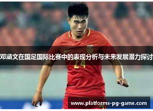 邓涵文在国足国际比赛中的表现分析与未来发展潜力探讨 邓涵文在国足国际比赛中的表现分析与未来发展潜力探讨