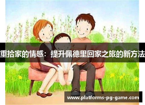 重拾家的情感:提升佩德里回家之旅的新方法 重拾家的情感:提升佩德里回家之旅的新方法