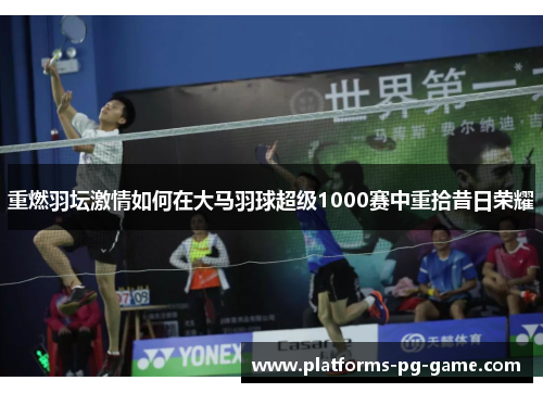 重燃羽坛激情如何在大马羽球超级1000赛中重拾昔日荣耀 重燃羽坛激情如何在大马羽球超级1000赛中重拾昔日荣耀