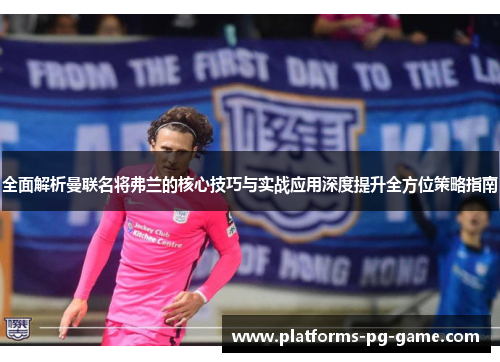 全面解析曼联名将弗兰的核心技巧与实战应用深度提升全方位策略指南