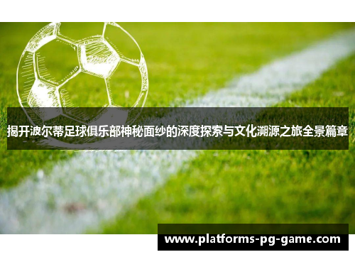 揭开波尔蒂足球俱乐部神秘面纱的深度探索与文化溯源之旅全景篇章