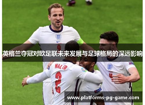 英格兰夺冠对欧足联未来发展与足球格局的深远影响
