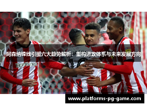 阿森纳锋线引援六大趋势解析：重构进攻体系与未来发展方向