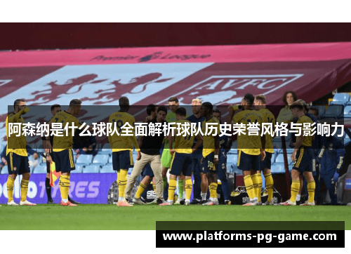 阿森纳是什么球队全面解析球队历史荣誉风格与影响力 阿森纳是什么球队全面解析球队历史荣誉风格与影响力