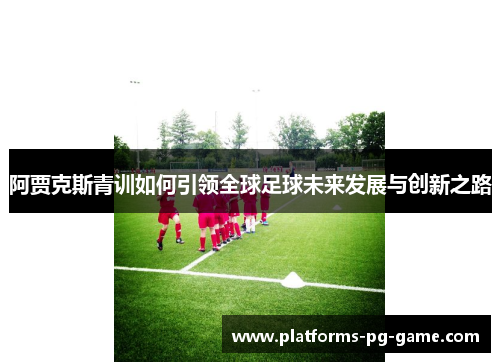 阿贾克斯青训如何引领全球足球未来发展与创新之路 阿贾克斯青训如何引领全球足球未来发展与创新之路