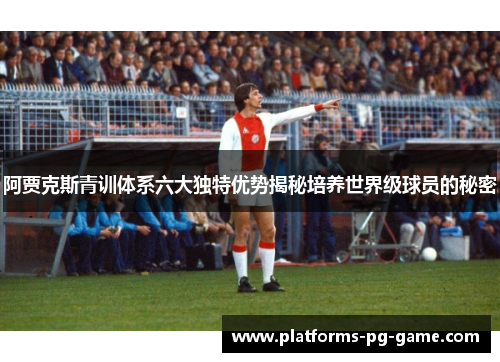 阿贾克斯青训体系六大独特优势揭秘培养世界级球员的秘密