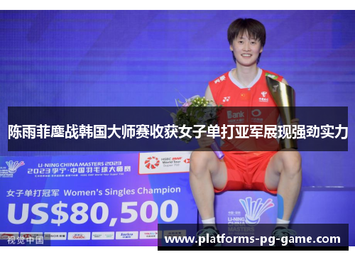 陈雨菲鏖战韩国大师赛收获女子单打亚军展现强劲实力 陈雨菲鏖战韩国大师赛收获女子单打亚军展现强劲实力