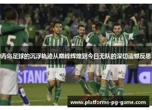青岛足球的沉浮轨迹从巅峰辉煌到今日无队的深切遗憾反思 青岛足球的沉浮轨迹从巅峰辉煌到今日无队的深切遗憾反思