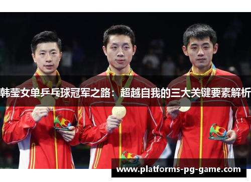 韩莹女单乒乓球冠军之路：超越自我的三大关键要素解析