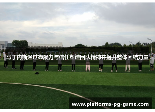 马丁内斯通过凝聚力与信任塑造团队精神并提升整体团结力量 马丁内斯通过凝聚力与信任塑造团队精神并提升整体团结力量