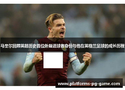马奎尔回顾英超历史首位外籍进球者身份与他在英格兰足球的成长历程