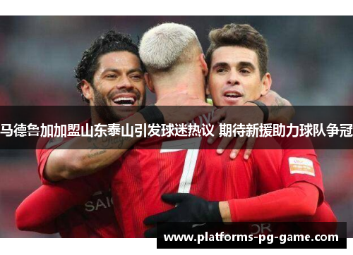 马德鲁加加盟山东泰山引发球迷热议 期待新援助力球队争冠 马德鲁加加盟山东泰山引发球迷热议 期待新援助力球队争冠