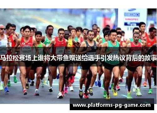 马拉松赛场上谁将大带鱼赠送给选手引发热议背后的故事 马拉松赛场上谁将大带鱼赠送给选手引发热议背后的故事