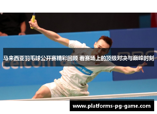 马来西亚羽毛球公开赛精彩回顾 看赛场上的顶级对决与巅峰时刻 马来西亚羽毛球公开赛精彩回顾 看赛场上的顶级对决与巅峰时刻