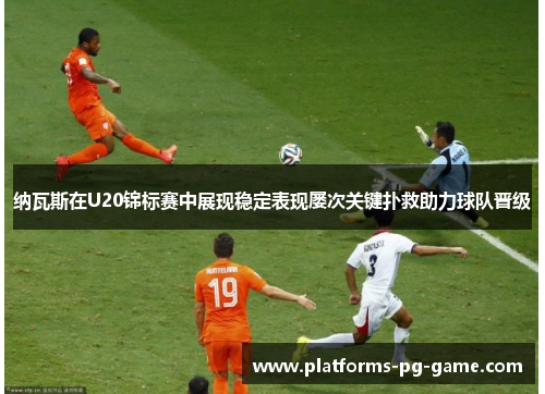 纳瓦斯在U20锦标赛中展现稳定表现屡次关键扑救助力球队晋级 纳瓦斯在U20锦标赛中展现稳定表现屡次关键扑救助力球队晋级