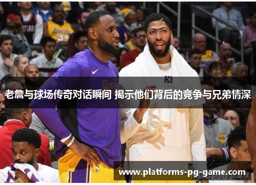 老詹与球场传奇对话瞬间 揭示他们背后的竞争与兄弟情深 老詹与球场传奇对话瞬间 揭示他们背后的竞争与兄弟情深