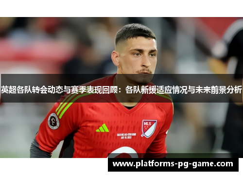 英超各队转会动态与赛季表现回顾：各队新援适应情况与未来前景分析