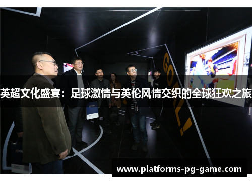 英超文化盛宴：足球激情与英伦风情交织的全球狂欢之旅